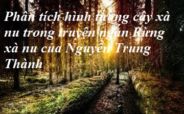 Anh (chị) hãy phân tích hình tượng cây xà nu trong truyện ngắn Rừng xà nu của Nguyễn Trung Thành